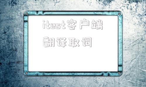 itest客户端翻译取词itest考试官网入口电脑版